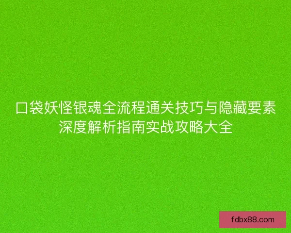 口袋妖怪银魂全流程通关技巧与隐藏要素深度解析指南实战攻略大全