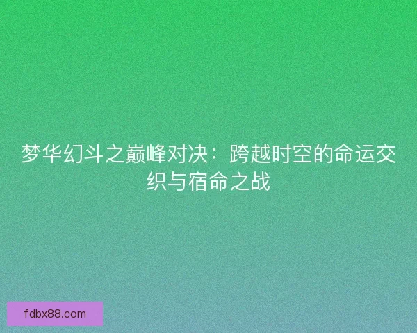 梦华幻斗之巅峰对决：跨越时空的命运交织与宿命之战