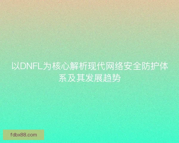 以DNFL为核心解析现代网络安全防护体系及其发展趋势