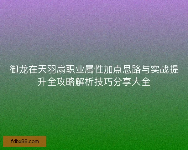 御龙在天羽扇职业属性加点思路与实战提升全攻略解析技巧分享大全