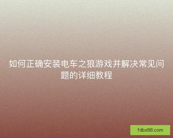 如何正确安装电车之狼游戏并解决常见问题的详细教程