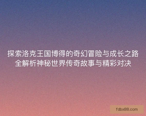 探索洛克王国博得的奇幻冒险与成长之路全解析神秘世界传奇故事与精彩对决