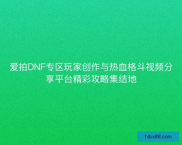 爱拍DNF专区玩家创作与热血格斗视频分享平台精彩攻略集结地