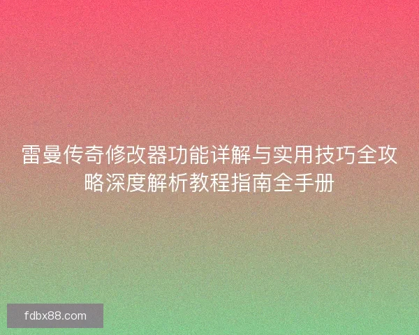 雷曼传奇修改器功能详解与实用技巧全攻略深度解析教程指南全手册