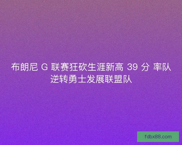 布朗尼 G 联赛狂砍生涯新高 39 分 率队逆转勇士发展联盟队