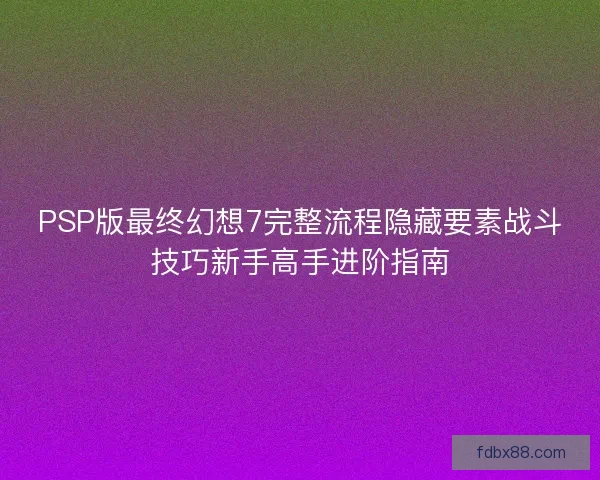 PSP版最终幻想7完整流程隐藏要素战斗技巧新手高手进阶指南