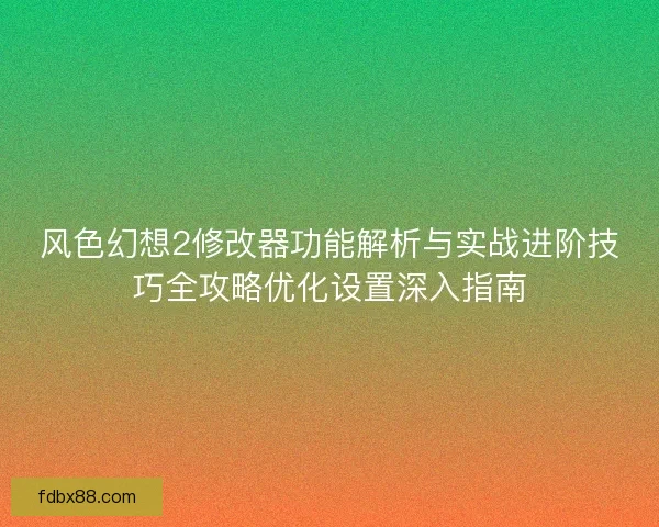 风色幻想2修改器功能解析与实战进阶技巧全攻略优化设置深入指南