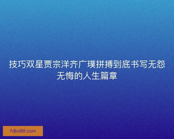 技巧双星贾宗洋齐广璞拼搏到底书写无怨无悔的人生篇章