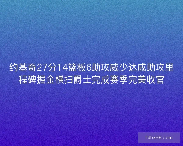 约基奇27分14篮板6助攻威少达成助攻里程碑掘金横扫爵士完成赛季完美收官