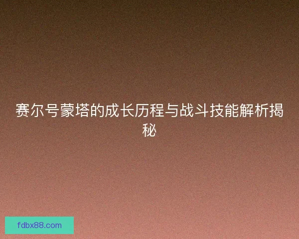 赛尔号蒙塔的成长历程与战斗技能解析揭秘
