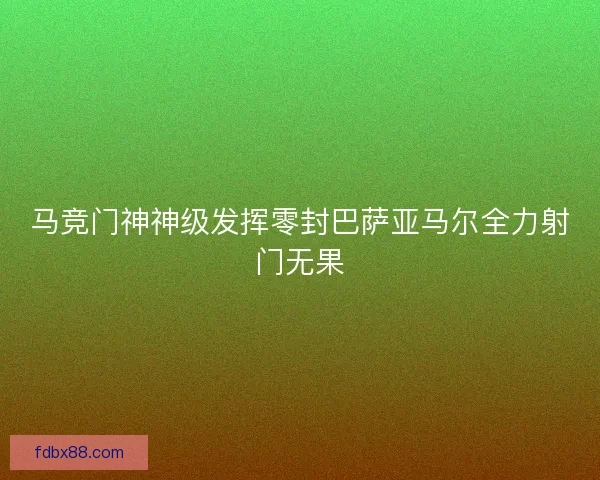 马竞门神神级发挥零封巴萨亚马尔全力射门无果
