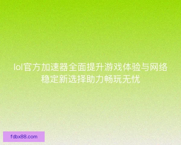lol官方加速器全面提升游戏体验与网络稳定新选择助力畅玩无忧