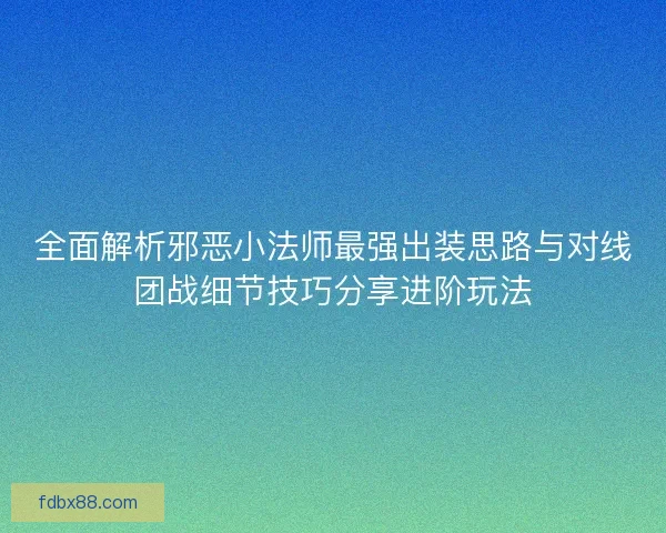 全面解析邪恶小法师最强出装思路与对线团战细节技巧分享进阶玩法