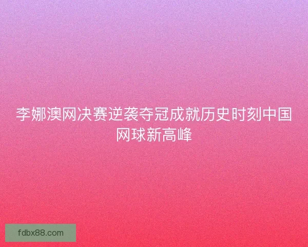 李娜澳网决赛逆袭夺冠成就历史时刻中国网球新高峰