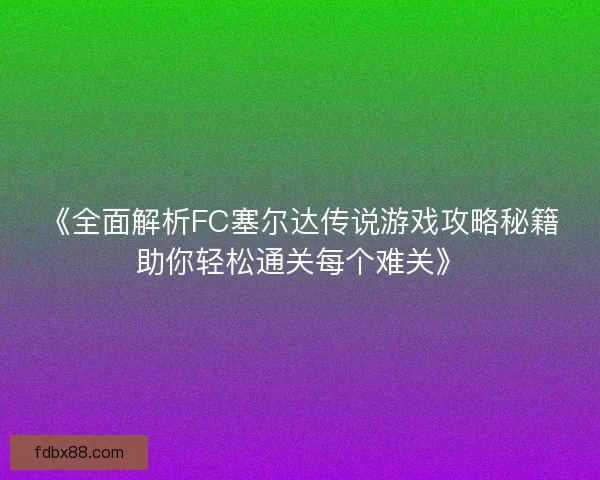 《全面解析FC塞尔达传说游戏攻略秘籍助你轻松通关每个难关》