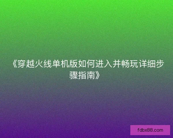 《穿越火线单机版如何进入并畅玩详细步骤指南》